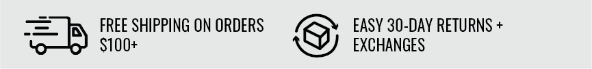 free shipping on orders over $100, and easy 30 day returns and exchanges